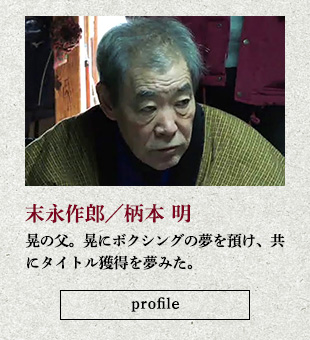 末永作郎／柄本 明 晃の父。晃にボクシングの夢を預け、共にタイトル獲得を夢みた。